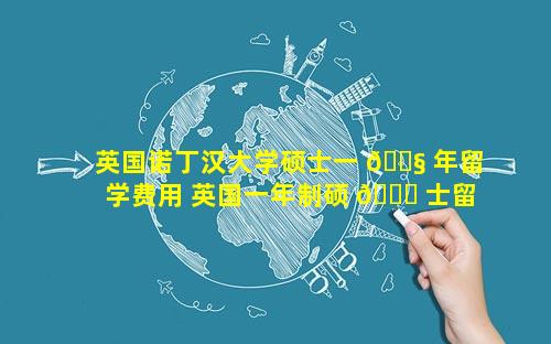 英国诺丁汉大学硕士一 🐧 年留学费用 英国一年制硕 🐒 士留学费用